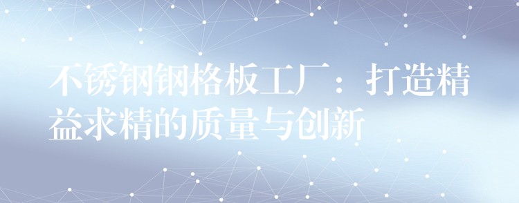 不锈钢钢格板工厂:打造精益求精的质量与创新 不锈钢钢格板工厂:打造精益求精的质量与创新