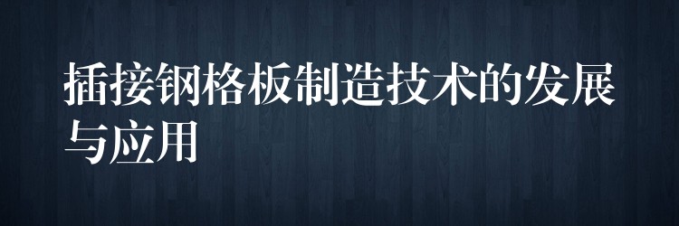 插接钢格板制造技术的发展与应用 插接钢格板制造技术的发展与应用