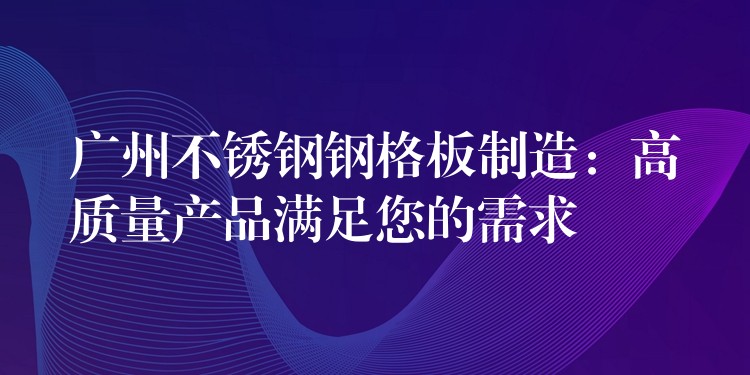 广州不锈钢钢格板制造:高质量产品满足您的需求 广州不锈钢钢格板制造:高质量产品满足您的需求