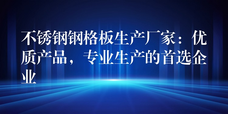 不锈钢钢格板生产厂家:优质产品,专业生产的首选企业 不锈钢钢格板生产厂家:优质产品,专业生产的首选企业