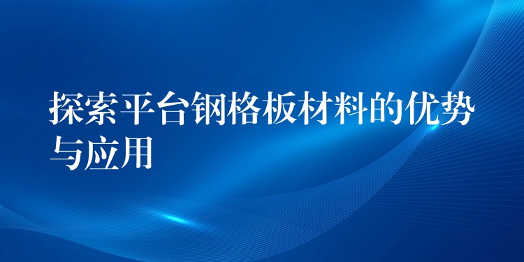 探索平台钢格板材料的优势与应用 探索平台钢格板材料的优势与应用