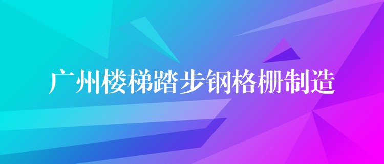 广州楼梯踏步钢格栅制造 广州楼梯踏步钢格栅制造