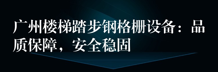 广州楼梯踏步钢格栅设备:品质保障,安全稳固 广州楼梯踏步钢格栅设备:品质保障,安全稳固