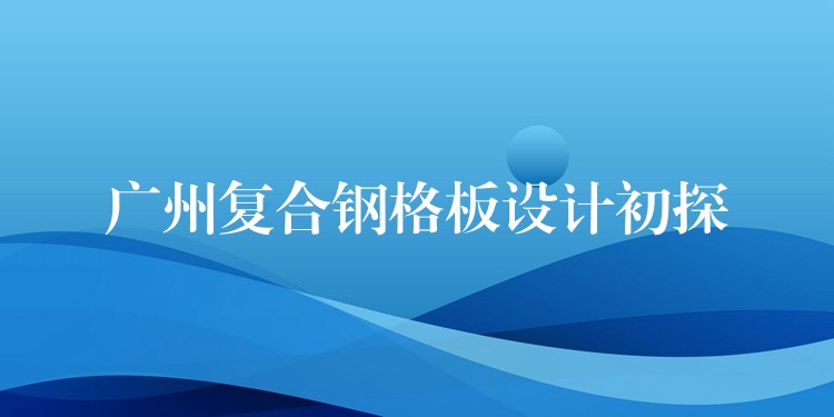 广州复合钢格板设计初探 广州复合钢格板设计初探