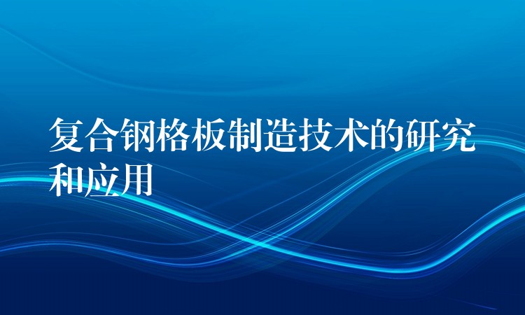 复合钢格板制造技术的研究和应用 复合钢格板制造技术的研究和应用