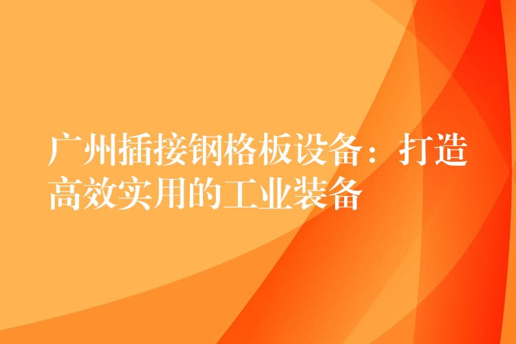 广州插接钢格板设备:打造高效实用的工业装备 广州插接钢格板设备:打造高效实用的工业装备