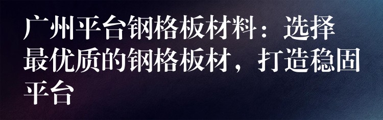 广州平台钢格板材料:选择最优质的钢格板材,打造稳固平台 广州平台钢格板材料:选择最优质的钢格板材,打造稳固平台