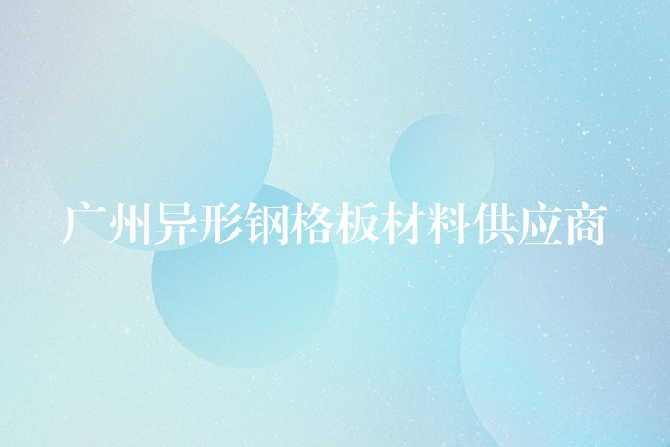 广州异形钢格板材料供应商 广州异形钢格板材料供应商