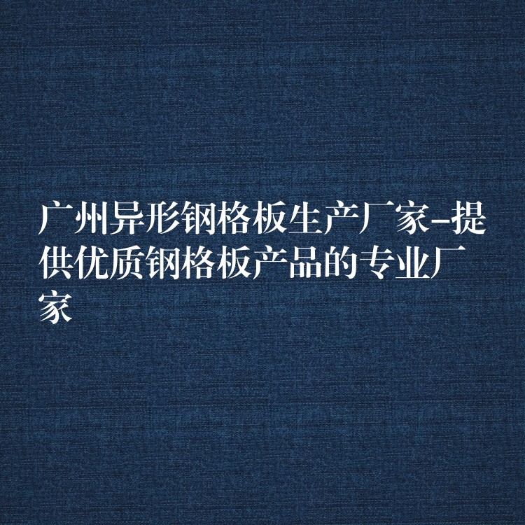 广州异形钢格板生产厂家-提供优质钢格板产品的专业厂家 广州异形钢格板生产厂家-提供优质钢格板产品的专业厂家