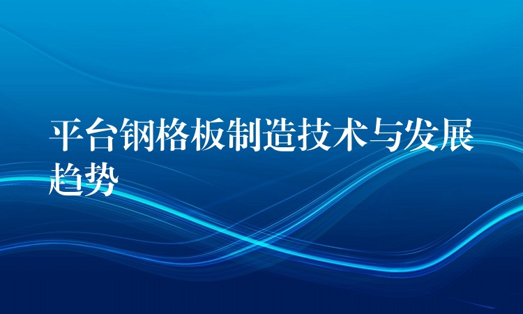 平台钢格板制造技术与发展趋势 平台钢格板制造技术与发展趋势