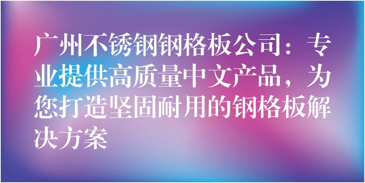 广州不锈钢钢格板公司:专业提供高质量中文产品,为您打造坚固耐用的钢格板解决方案 广州不锈钢钢格板公司:专业提供高质量中文产品,为您打造坚固耐用的钢格板解决方案