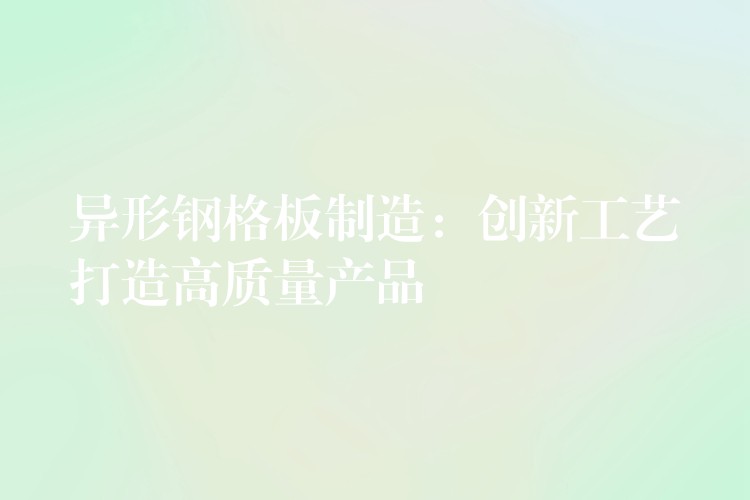 异形钢格板制造:创新工艺打造高质量产品 异形钢格板制造:创新工艺打造高质量产品