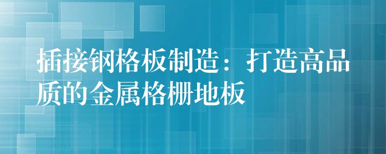 插接钢格板制造:打造高品质的金属格栅地板 插接钢格板制造:打造高品质的金属格栅地板