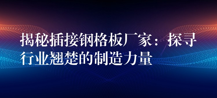 揭秘插接钢格板厂家:探寻行业翘楚的制造力量 揭秘插接钢格板厂家:探寻行业翘楚的制造力量