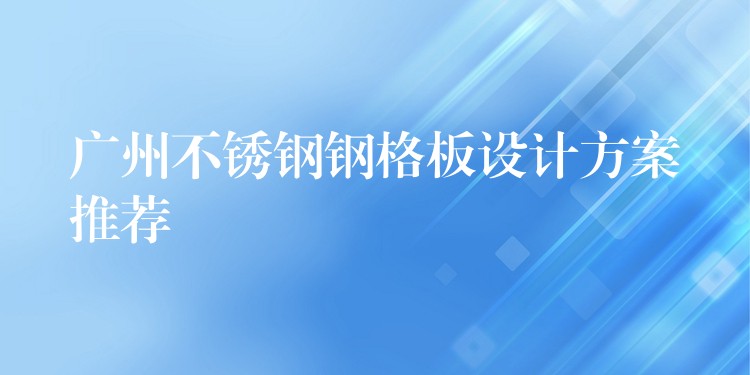 广州不锈钢钢格板设计方案推荐