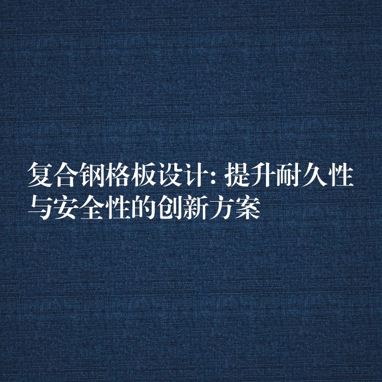 复合钢格板设计: 提升耐久性与安全性的创新方案 复合钢格板设计: 提升耐久性与安全性的创新方案
