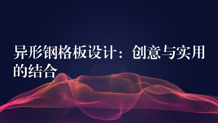 异形钢格板设计:创意与实用的结合 异形钢格板设计:创意与实用的结合
