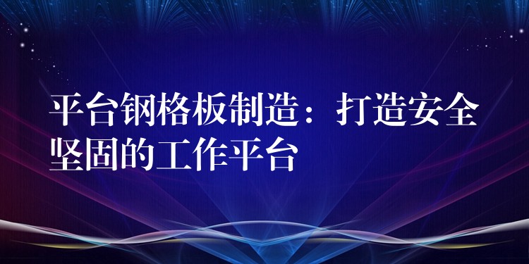 平台钢格板制造:打造安全坚固的工作平台 平台钢格板制造:打造安全坚固的工作平台