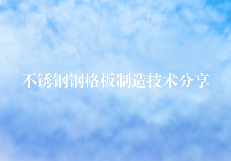 不锈钢钢格板制造技术分享 不锈钢钢格板制造技术分享