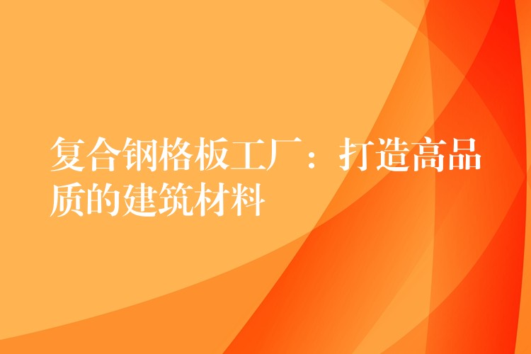 复合钢格板工厂:打造高品质的建筑材料 复合钢格板工厂:打造高品质的建筑材料