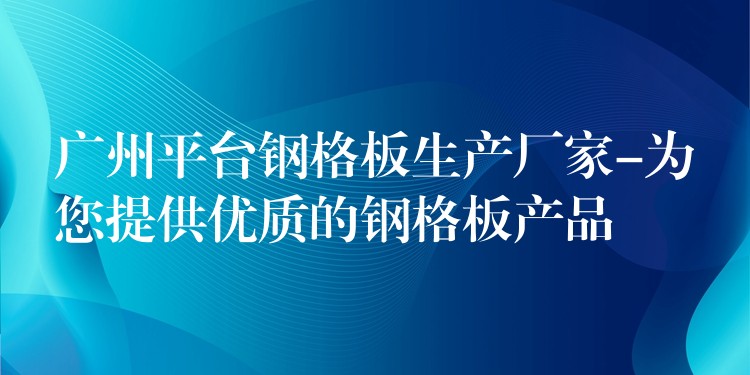 广州平台钢格板生产厂家-为您提供优质的钢格板产品 广州平台钢格板生产厂家-为您提供优质的钢格板产品