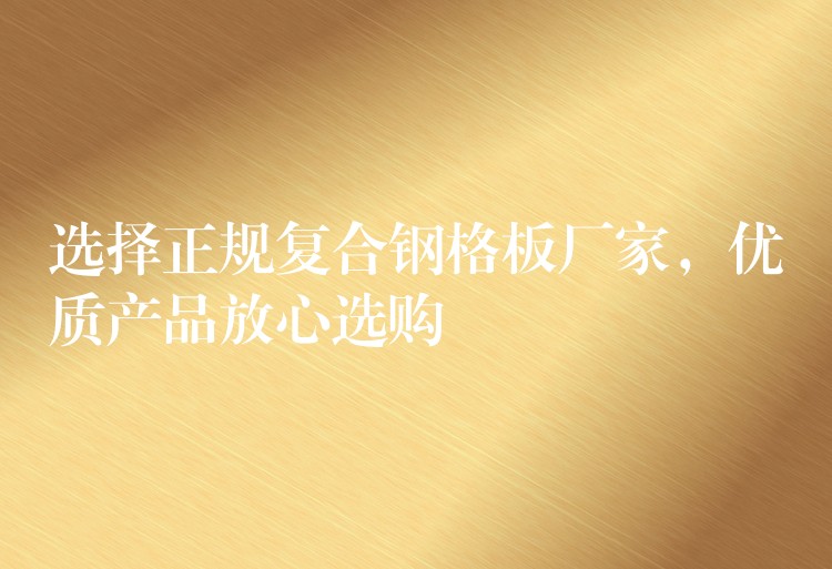 选择正规复合钢格板厂家,优质产品放心选购 选择正规复合钢格板厂家,优质产品放心选购