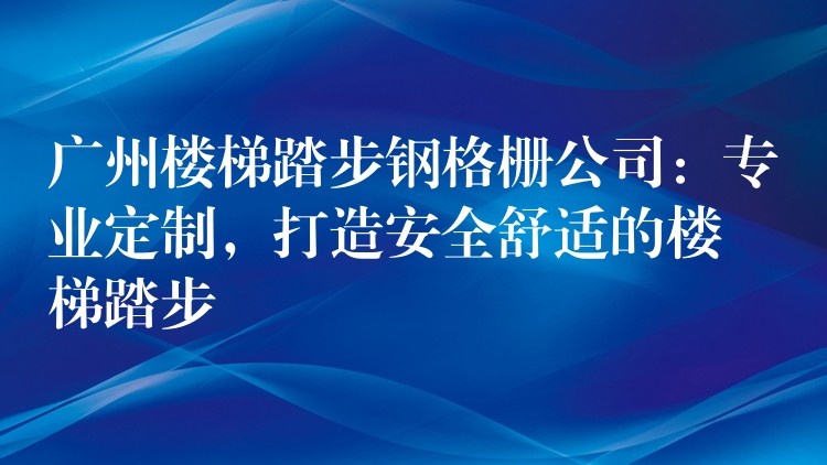 广州楼梯踏步钢格栅公司:专业定制,打造安全舒适的楼梯踏步 广州楼梯踏步钢格栅公司:专业定制,打造安全舒适的楼梯踏步