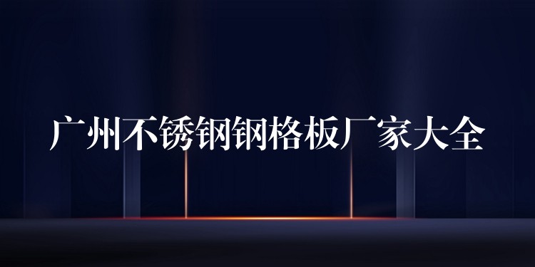 广州不锈钢钢格板厂家大全 广州不锈钢钢格板厂家大全