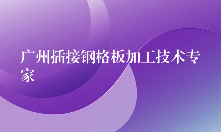 广州插接钢格板加工技术专家 广州插接钢格板加工技术专家