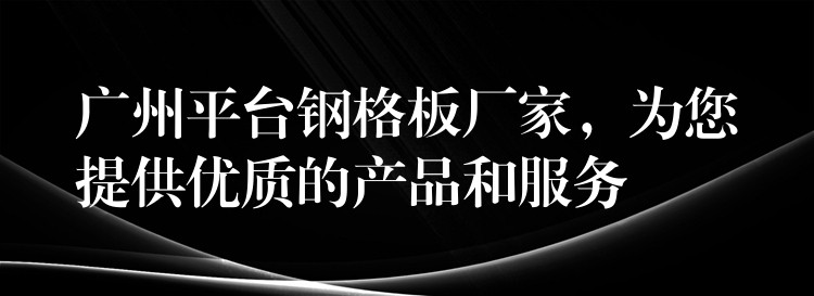 广州平台钢格板厂家,为您提供优质的产品和服务 广州平台钢格板厂家,为您提供优质的产品和服务