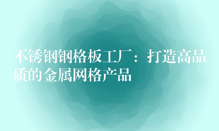 不锈钢钢格板工厂:打造高品质的金属网格产品 不锈钢钢格板工厂:打造高品质的金属网格产品