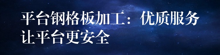 平台钢格板加工:优质服务让平台更安全 平台钢格板加工:优质服务让平台更安全