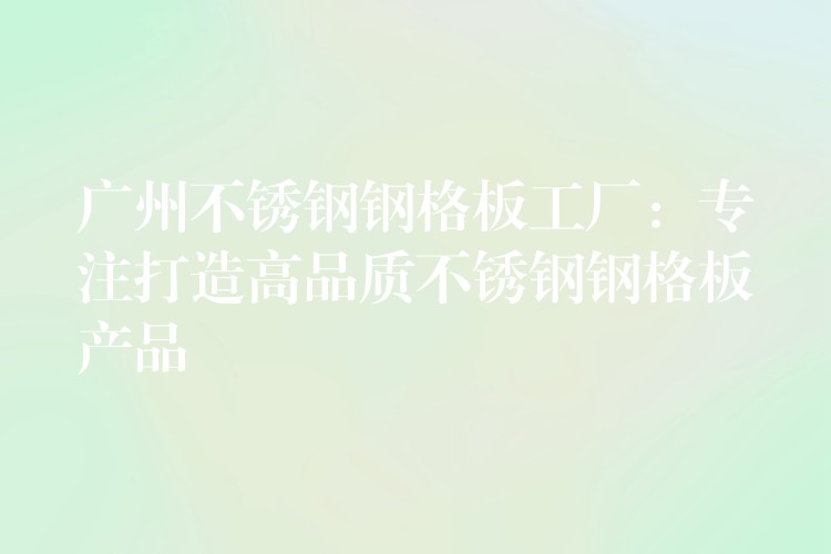 广州不锈钢钢格板工厂:专注打造高品质不锈钢钢格板产品 广州不锈钢钢格板工厂:专注打造高品质不锈钢钢格板产品