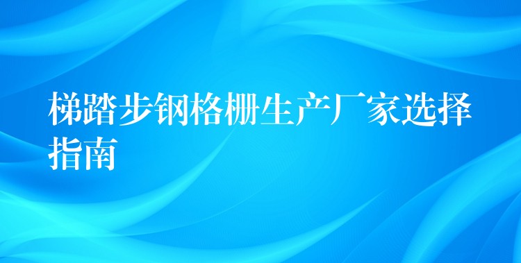 梯踏步钢格栅生产厂家选择指南 梯踏步钢格栅生产厂家选择指南