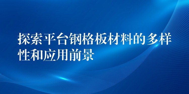 探索平台钢格板材料的多样性和应用前景 探索平台钢格板材料的多样性和应用前景
