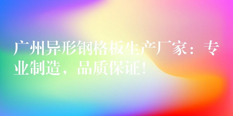 广州异形钢格板生产厂家:专业制造,品质保证! 广州异形钢格板生产厂家:专业制造,品质保证!