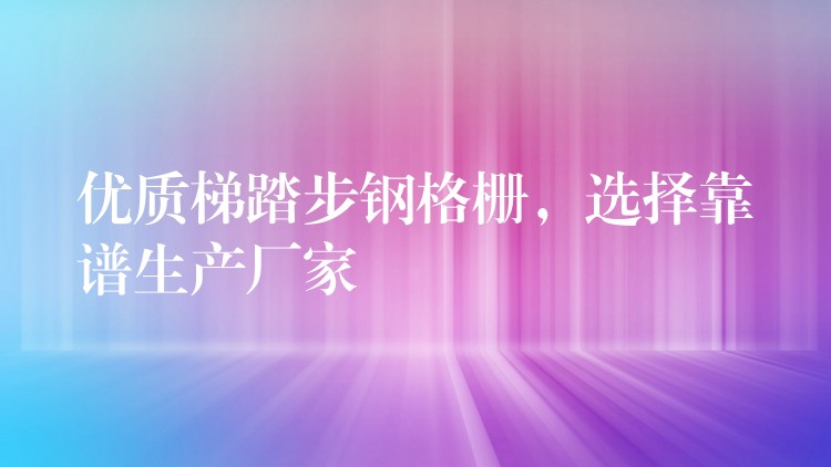 优质梯踏步钢格栅,选择靠谱生产厂家 优质梯踏步钢格栅,选择靠谱生产厂家