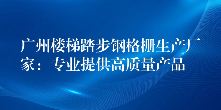 广州楼梯踏步钢格栅生产厂家:专业提供高质量产品 广州楼梯踏步钢格栅生产厂家:专业提供高质量产品