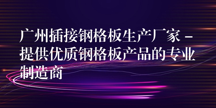 广州插接钢格板生产厂家 – 提供优质钢格板产品的专业制造商 广州插接钢格板生产厂家 – 提供优质钢格板产品的专业制造商