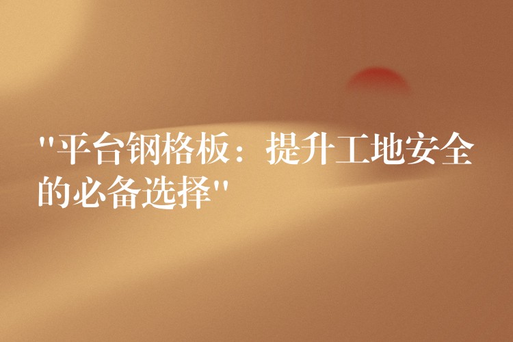 “平台钢格板:提升工地安全的必备选择” “平台钢格板:提升工地安全的必备选择”