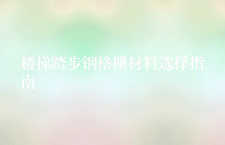 楼梯踏步钢格栅材料选择指南 楼梯踏步钢格栅材料选择指南
