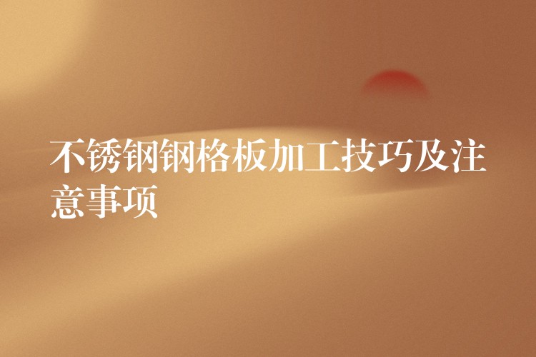 不锈钢钢格板加工技巧及注意事项 不锈钢钢格板加工技巧及注意事项