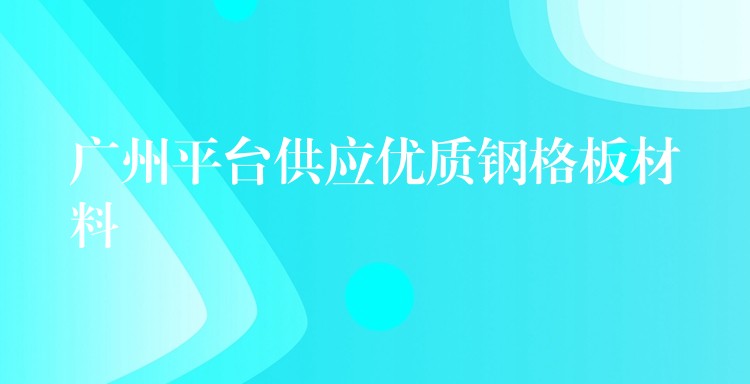 广州平台供应优质钢格板材料 广州平台供应优质钢格板材料