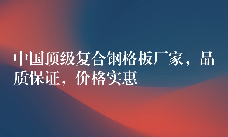 中国顶级复合钢格板厂家,品质保证,价格实惠 中国顶级复合钢格板厂家,品质保证,价格实惠
