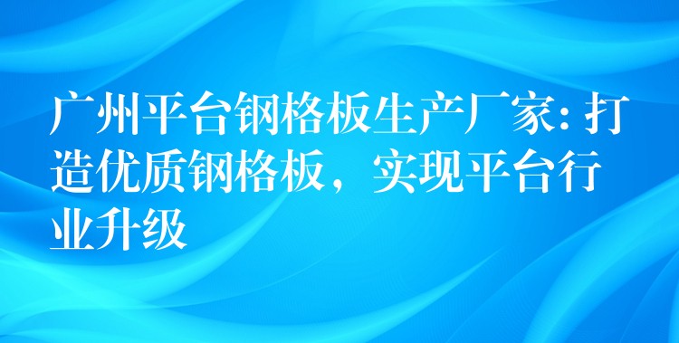 广州平台钢格板生产厂家: 打造优质钢格板,实现平台行业升级 广州平台钢格板生产厂家: 打造优质钢格板,实现平台行业升级