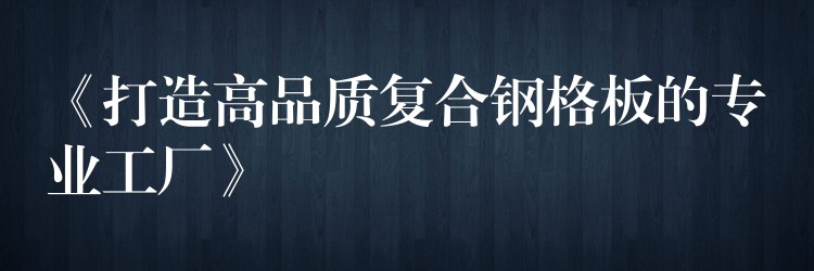 《打造高品质复合钢格板的专业工厂》 《打造高品质复合钢格板的专业工厂》