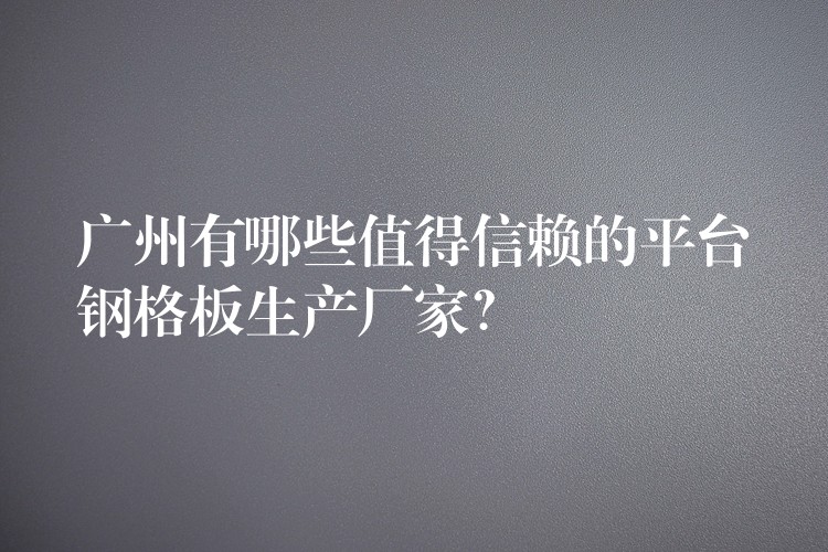 广州有哪些值得信赖的平台钢格板生产厂家? 广州有哪些值得信赖的平台钢格板生产厂家?