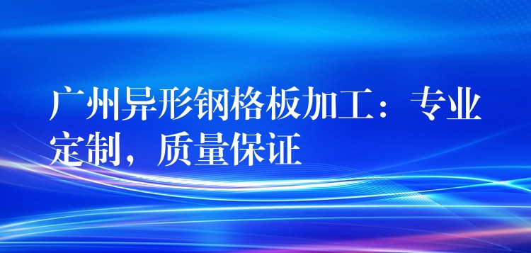 广州异形钢格板加工:专业定制,质量保证 广州异形钢格板加工:专业定制,质量保证