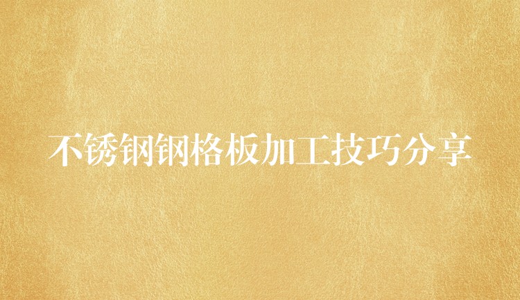 不锈钢钢格板加工技巧分享 不锈钢钢格板加工技巧分享