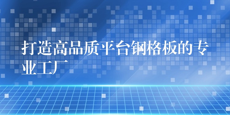 打造高品质平台钢格板的专业工厂 打造高品质平台钢格板的专业工厂